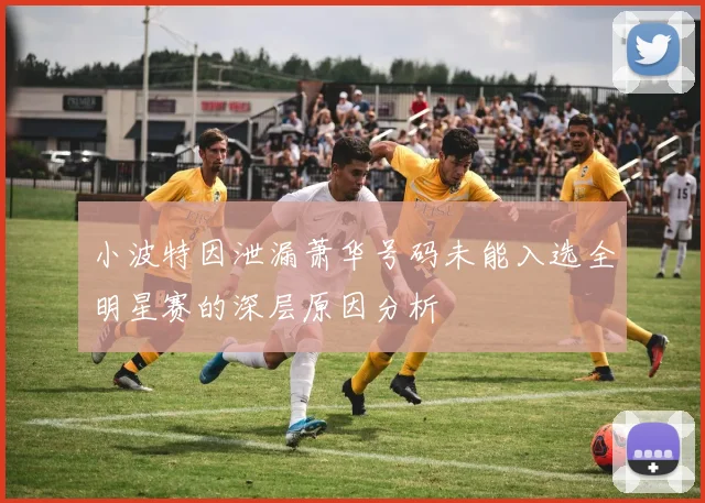 小波特因泄漏萧华号码未能入选全明星赛的深层原因分析