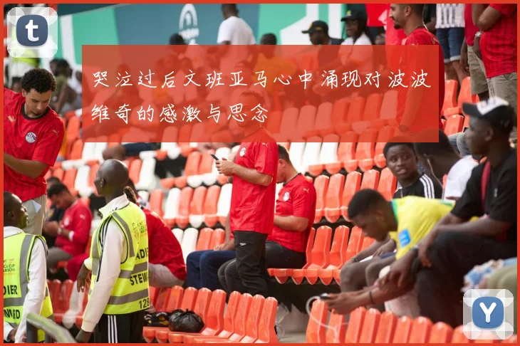 哭泣过后文班亚马心中涌现对波波维奇的感激与思念
