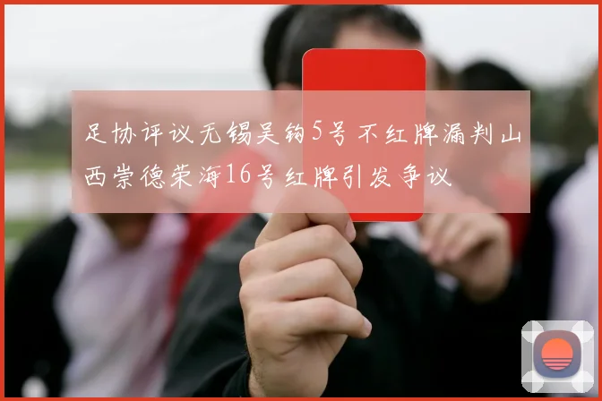 足协评议无锡吴钩5号不红牌漏判山西崇德荣海16号红牌引发争议