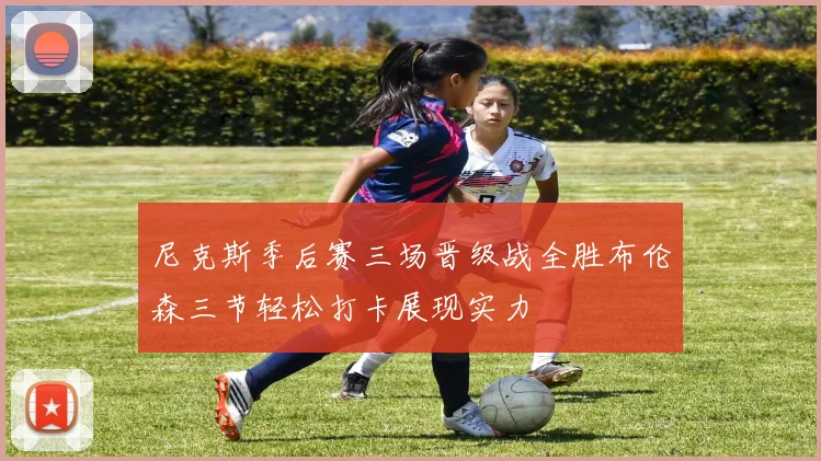 尼克斯季后赛三场晋级战全胜布伦森三节轻松打卡展现实力