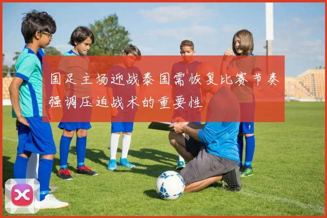 国足主场迎战泰国需恢复比赛节奏强调压迫战术的重要性