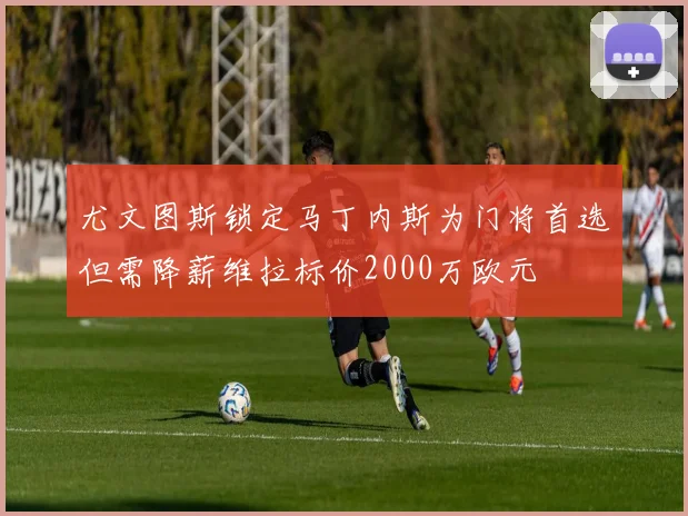 尤文图斯锁定马丁内斯为门将首选但需降薪维拉标价2000万欧元