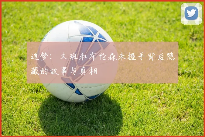 追梦：文班和布伦森未握手背后隐藏的故事与真相