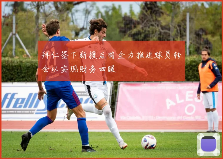 拜仁签下新援后将全力推进球员转会以实现财务回暖