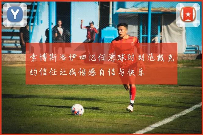 索博斯洛伊回忆任意球时刻范戴克的信任让我倍感自信与快乐