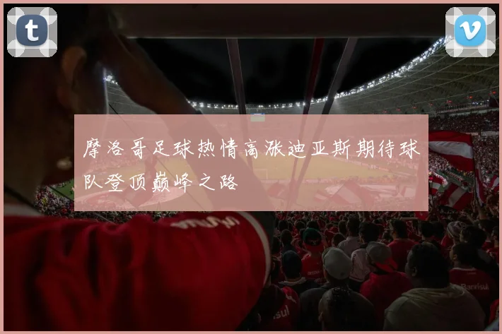 摩洛哥足球热情高涨迪亚斯期待球队登顶巅峰之路
