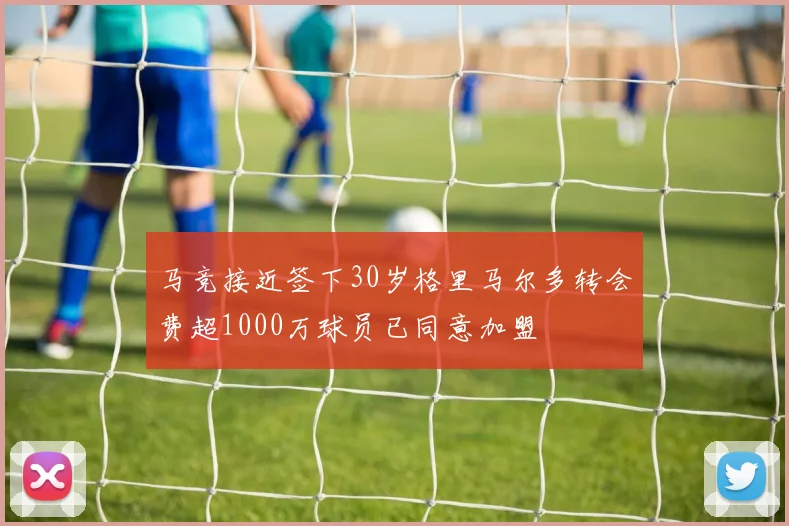 马竞接近签下30岁格里马尔多转会费超1000万球员已同意加盟