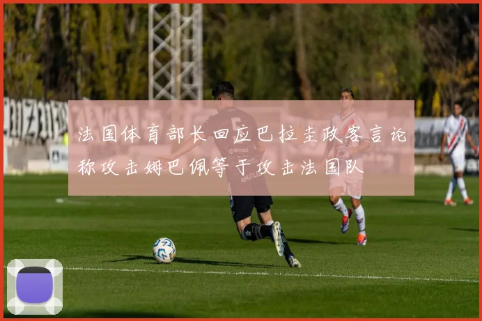 法国体育部长回应巴拉圭政客言论称攻击姆巴佩等于攻击法国队