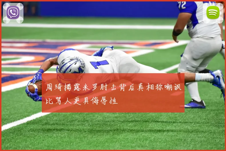周琦揭露米罗肘击背后真相称嘲讽比骂人更具侮辱性