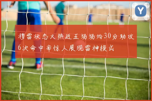 穆雷状态火热近五场场均30分助攻6次命中率惊人展现雷神模式