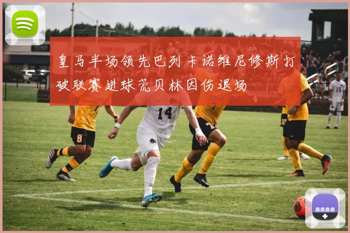 皇马半场领先巴列卡诺维尼修斯打破联赛进球荒贝林因伤退场