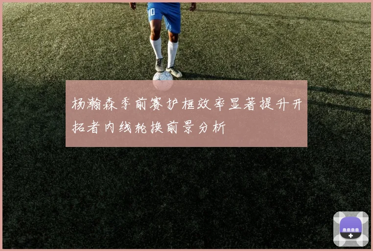 杨瀚森季前赛护框效率显著提升开拓者内线轮换前景分析