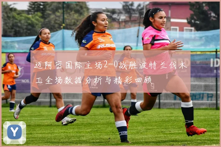 迈阿密国际主场2-0战胜波特兰伐木工全场数据分析与精彩回顾