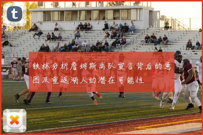 铁林分析詹姆斯离队宣言背后的意图及重返湖人的潜在可能性