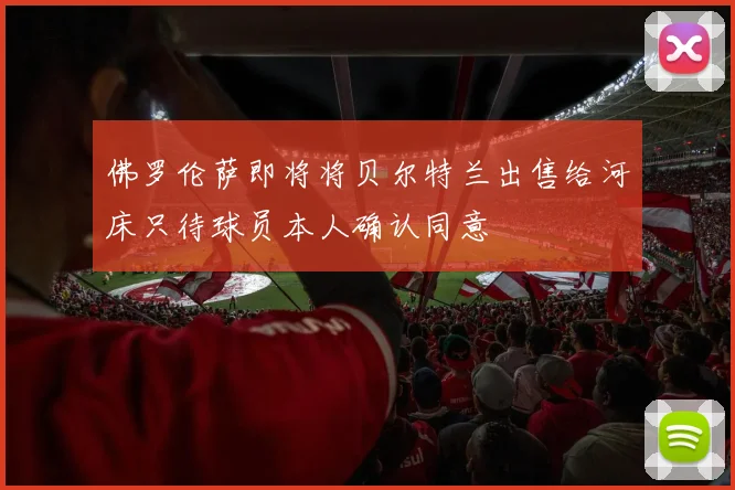 佛罗伦萨即将将贝尔特兰出售给河床只待球员本人确认同意