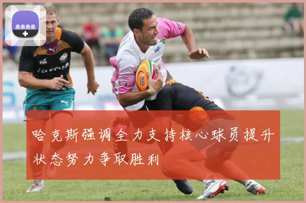 哈克斯强调全力支持核心球员提升状态努力争取胜利