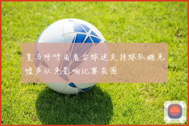 皇马呼吁南看台球迷支持球队避免嘘声以免影响比赛氛围