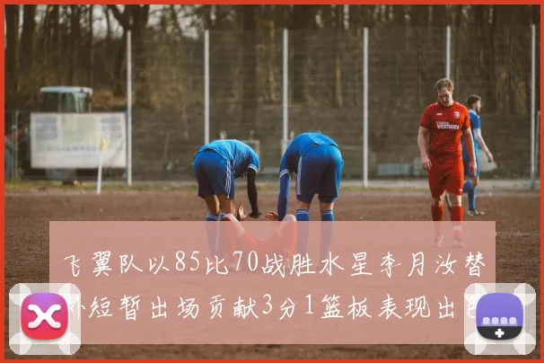 飞翼队以85比70战胜水星李月汝替补短暂出场贡献3分1篮板表现出色