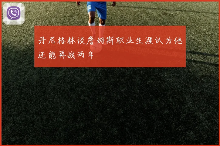 丹尼格林谈詹姆斯职业生涯认为他还能再战两年