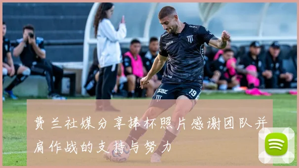 费兰社媒分享捧杯照片感谢团队并肩作战的支持与努力