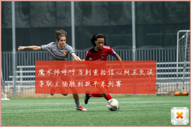 魔术师呼吁马刺重拾信心纠正失误争取主场胜利扳平系列赛