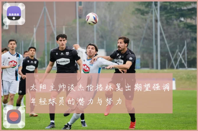 太阳主帅谈杰伦格林复出期望强调年轻球员的潜力与努力