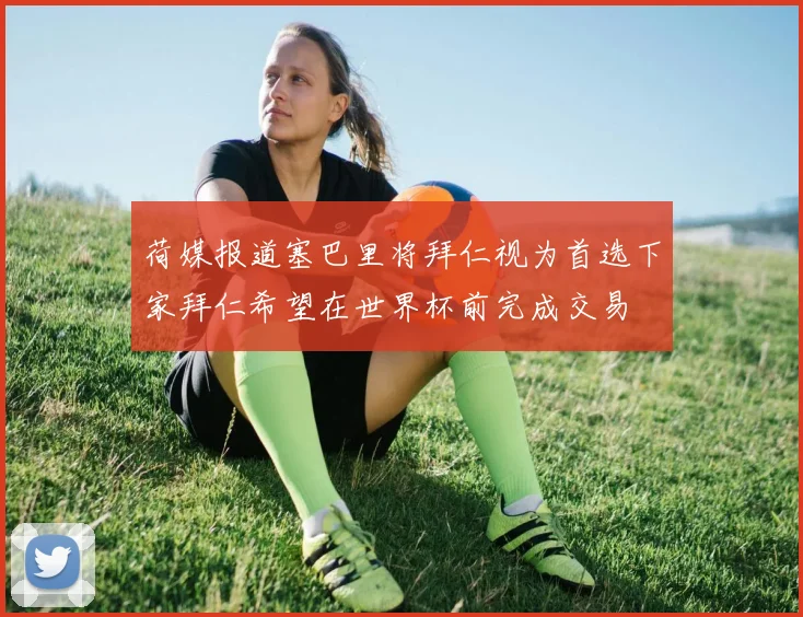 荷媒报道塞巴里将拜仁视为首选下家拜仁希望在世界杯前完成交易