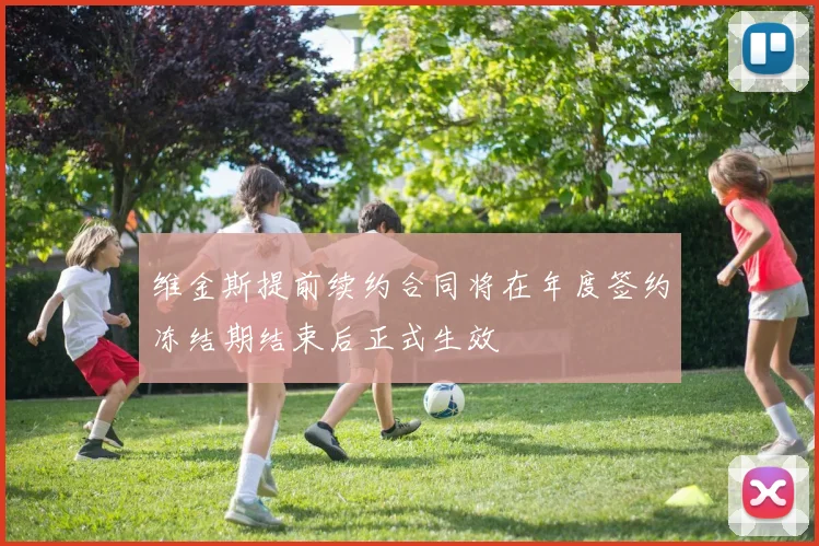 维金斯提前续约合同将在年度签约冻结期结束后正式生效