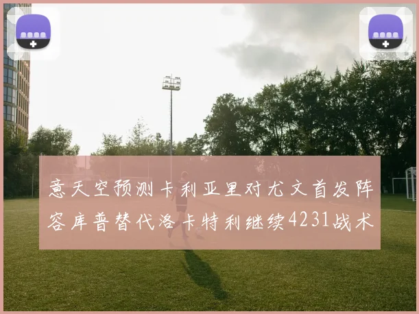 意天空预测卡利亚里对尤文首发阵容库普替代洛卡特利继续4231战术
