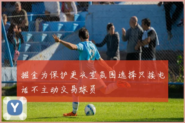 掘金为保护更衣室氛围选择只接电话不主动交易球员